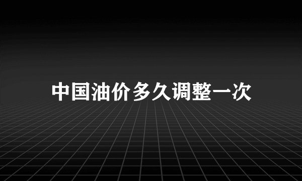 中国油价多久调整一次