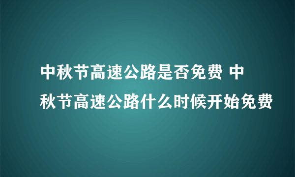 中秋节高速公路是否免费 中秋节高速公路什么时候开始免费