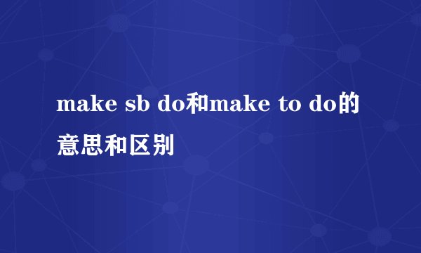 make sb do和make to do的意思和区别