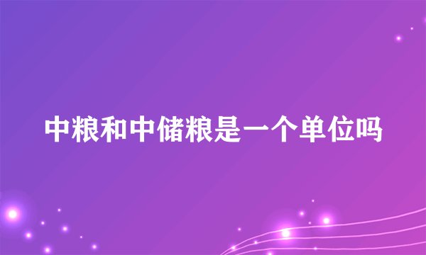 中粮和中储粮是一个单位吗
