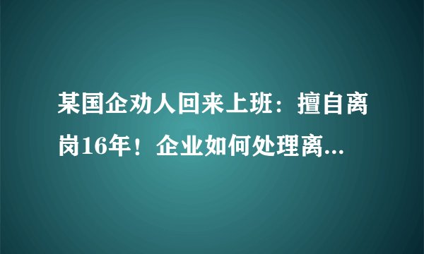 某国企劝人回来上班：擅自离岗16年！企业如何处理离岗员工？