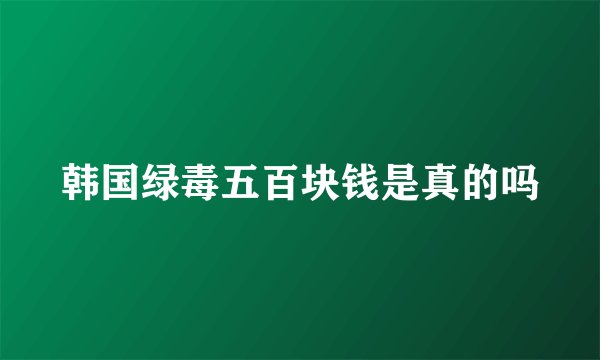 韩国绿毒五百块钱是真的吗