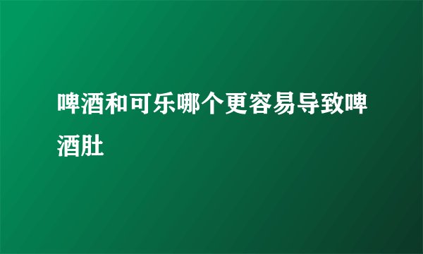 啤酒和可乐哪个更容易导致啤酒肚
