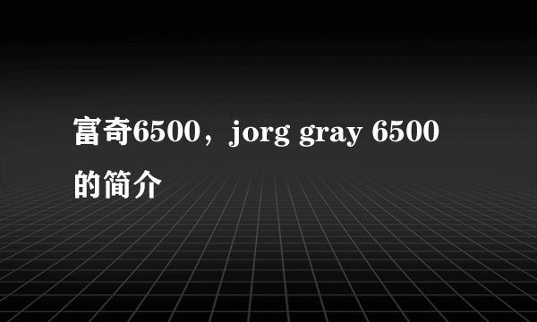 富奇6500，jorg gray 6500的简介