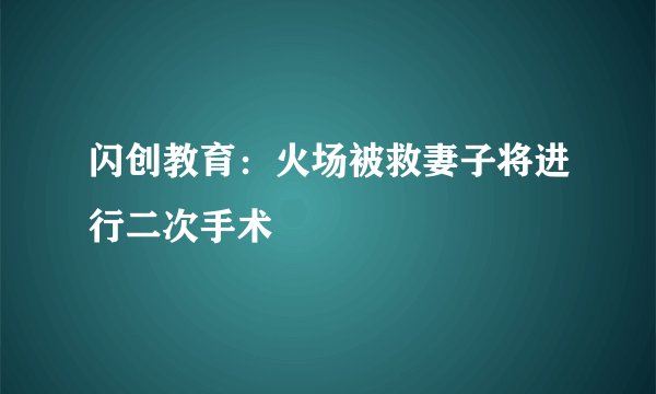 闪创教育：火场被救妻子将进行二次手术