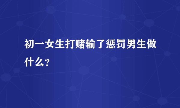 初一女生打赌输了惩罚男生做什么？
