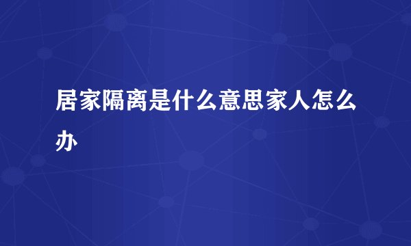 居家隔离是什么意思家人怎么办