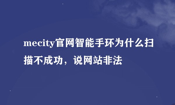 mecity官网智能手环为什么扫描不成功，说网站非法