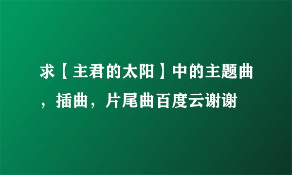 求【主君的太阳】中的主题曲，插曲，片尾曲百度云谢谢
