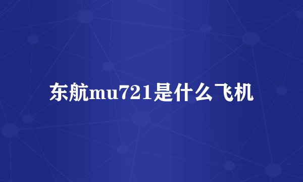 东航mu721是什么飞机