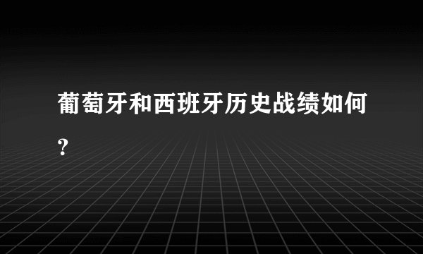 葡萄牙和西班牙历史战绩如何？