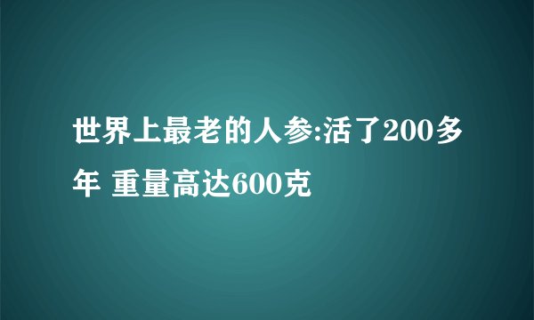 世界上最老的人参:活了200多年 重量高达600克
