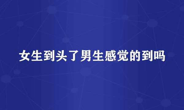 女生到头了男生感觉的到吗