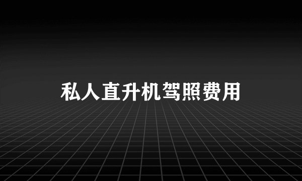 私人直升机驾照费用