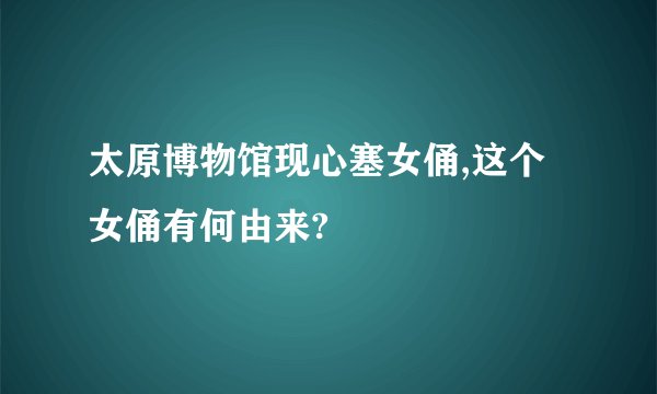 太原博物馆现心塞女俑,这个女俑有何由来?