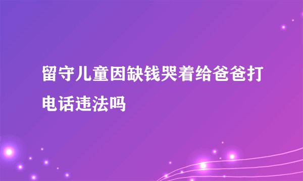留守儿童因缺钱哭着给爸爸打电话违法吗