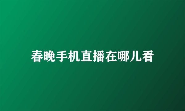 春晚手机直播在哪儿看