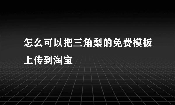 怎么可以把三角梨的免费模板上传到淘宝