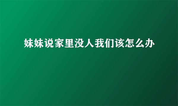 妹妹说家里没人我们该怎么办
