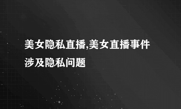 美女隐私直播,美女直播事件涉及隐私问题