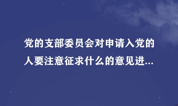 党的支部委员会对申请入党的人要注意征求什么的意见进行严格的审查认为合格后