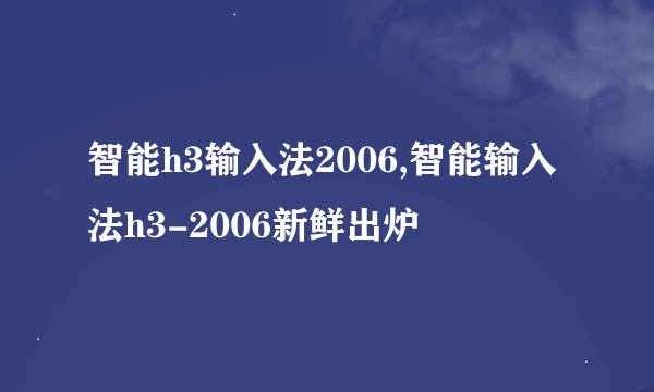 智能h3输入法2006,智能输入法h3-2006新鲜出炉
