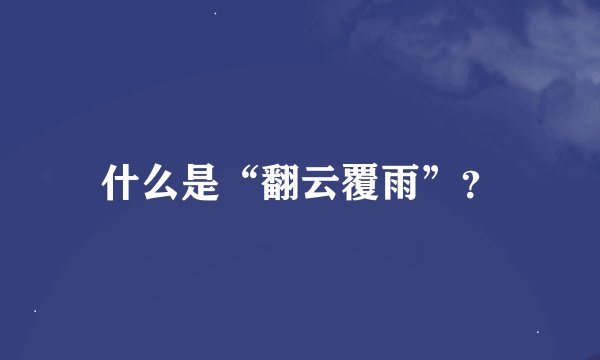 什么是“翻云覆雨”？