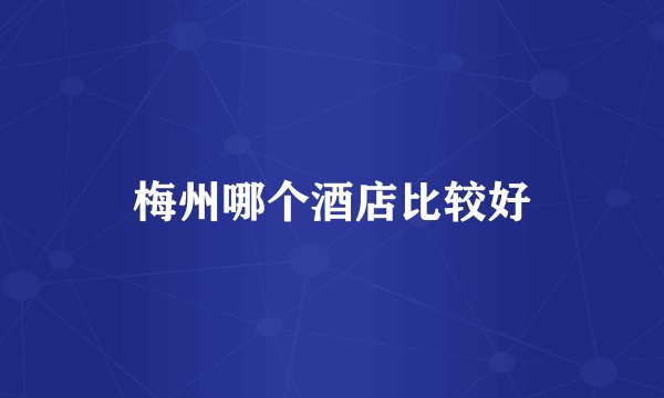 梅州哪个酒店比较好