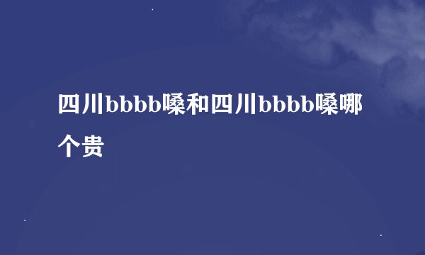 四川bbbb嗓和四川bbbb嗓哪个贵