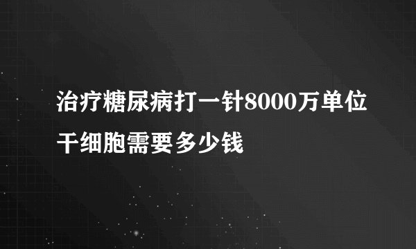 治疗糖尿病打一针8000万单位干细胞需要多少钱