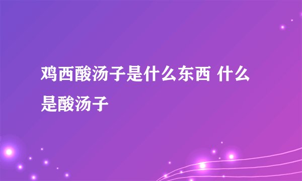 鸡西酸汤子是什么东西 什么是酸汤子