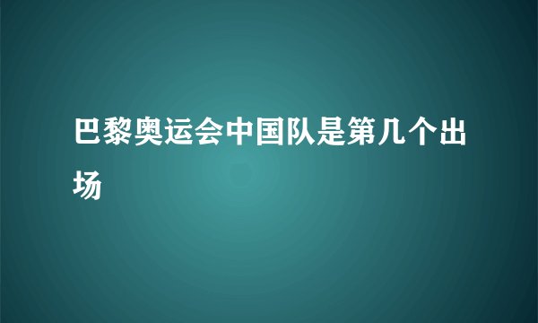 巴黎奥运会中国队是第几个出场