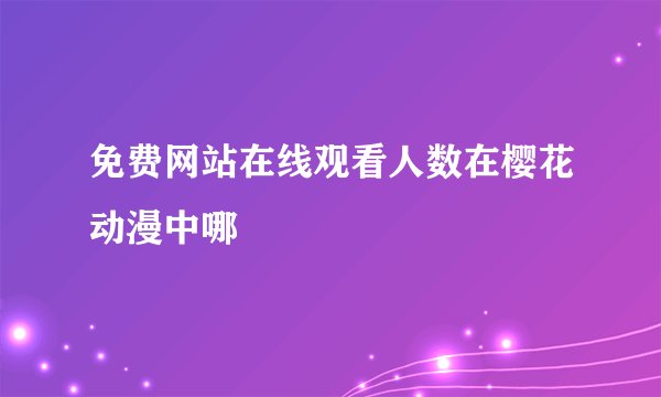 免费网站在线观看人数在樱花动漫中哪