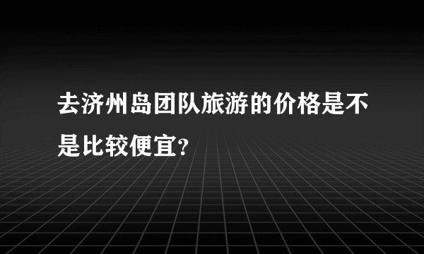 去济州岛团队旅游的价格是不是比较便宜？