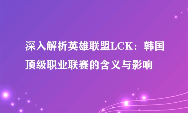 深入解析英雄联盟LCK：韩国顶级职业联赛的含义与影响