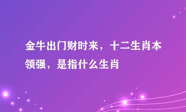 金牛出门财时来，十二生肖本领强，是指什么生肖
