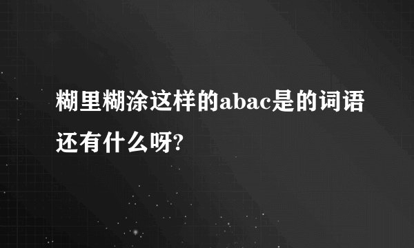 糊里糊涂这样的abac是的词语还有什么呀?