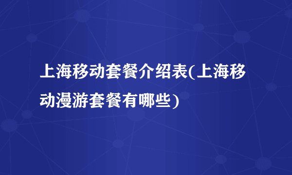 上海移动套餐介绍表(上海移动漫游套餐有哪些)