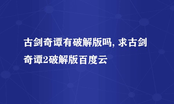 古剑奇谭有破解版吗, 求古剑奇谭2破解版百度云