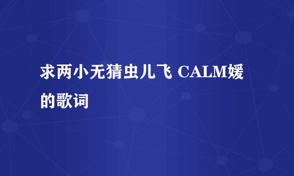 求两小无猜虫儿飞 CALM媛的歌词