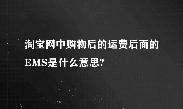 淘宝网中购物后的运费后面的EMS是什么意思?