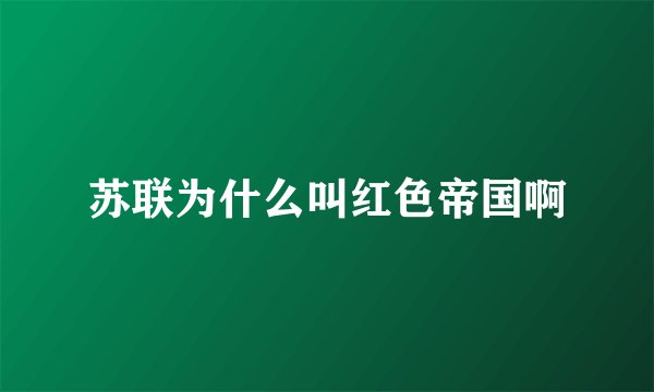 苏联为什么叫红色帝国啊