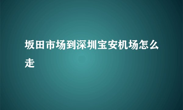 坂田市场到深圳宝安机场怎么走