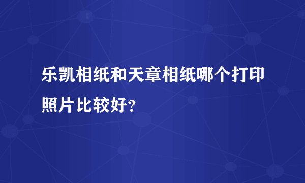 乐凯相纸和天章相纸哪个打印照片比较好？