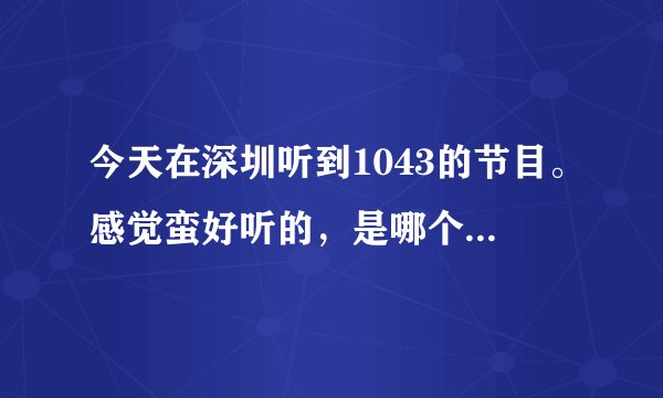 今天在深圳听到1043的节目。感觉蛮好听的，是哪个广播啊。
