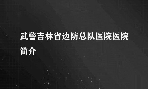 武警吉林省边防总队医院医院简介