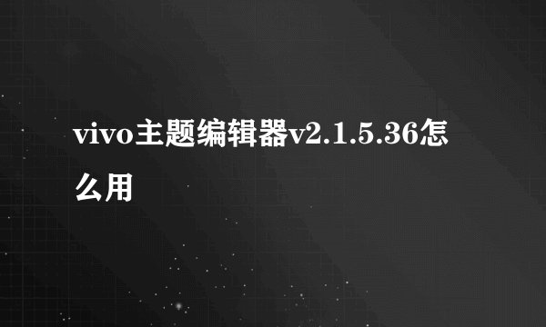 vivo主题编辑器v2.1.5.36怎么用