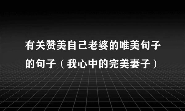 有关赞美自己老婆的唯美句子的句子（我心中的完美妻子）