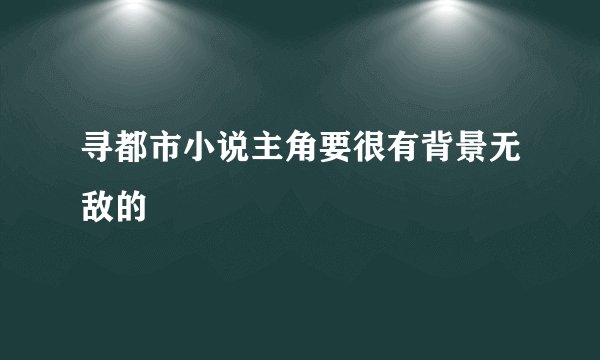 寻都市小说主角要很有背景无敌的