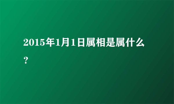 2015年1月1日属相是属什么？